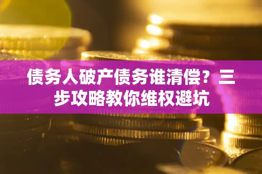 济南债务人破产债务谁清偿?三步攻略教你维权避坑 济南债务人破产债务谁清偿?三步攻略教你维权避坑