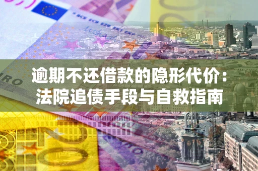 济南逾期不还借款的隐形代价：法院追债手段与自救指南
