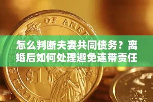 济南怎么判断夫妻共同债务？离婚后如何处理避免连带责任？