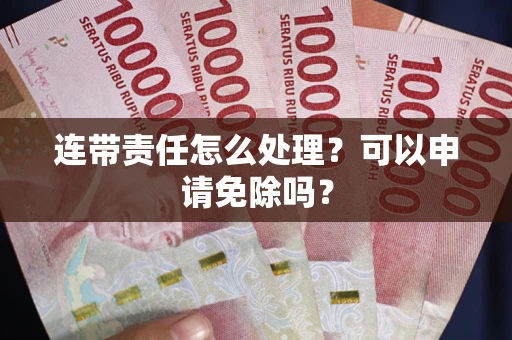 济南连带责任怎么处理？可以申请免除吗？