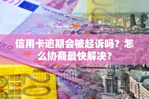 济南信用卡逾期会被起诉吗？怎么协商最快解决？