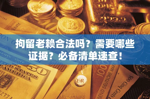 济南拘留老赖合法吗？需要哪些证据？必备清单速查！