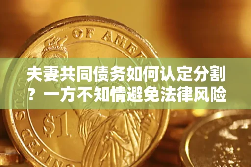 济南夫妻共同债务如何认定分割？一方不知情避免法律风险必看！