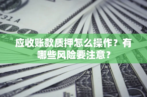 济南应收账款质押怎么操作？有哪些风险要注意？