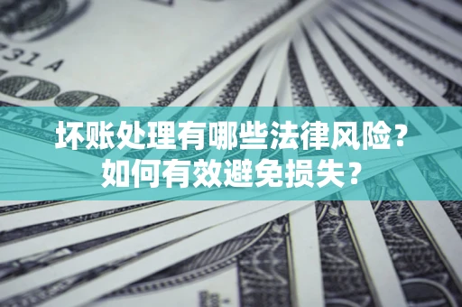 济南坏账处理有哪些法律风险？如何有效避免损失？